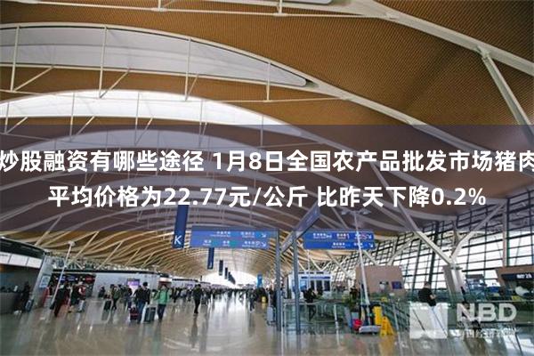 炒股融资有哪些途径 1月8日全国农产品批发市场猪肉平均价格为22.77元/公斤 比昨天下降0.2%