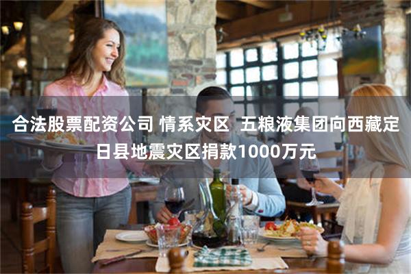 合法股票配资公司 情系灾区  五粮液集团向西藏定日县地震灾区捐款1000万元