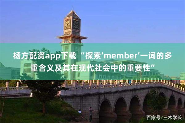 杨方配资app下载 “探索‘member’一词的多重含义及其在现代社会中的重要性”