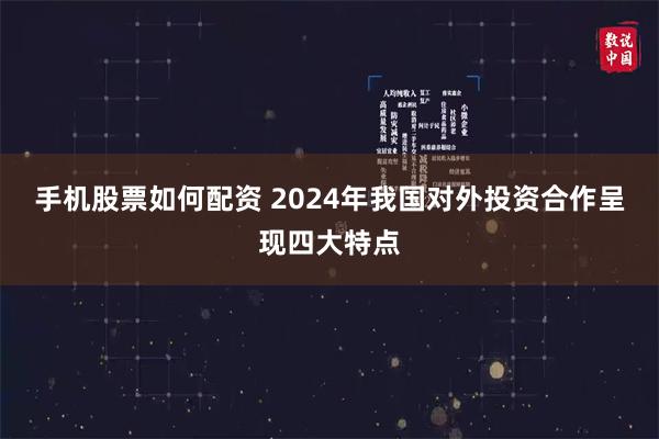 手机股票如何配资 2024年我国对外投资合作呈现四大特点