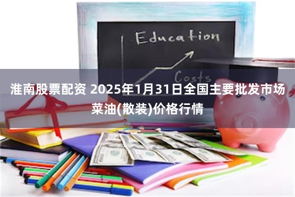 淮南股票配资 2025年1月31日全国主要批发市场菜油(散装)价格行情