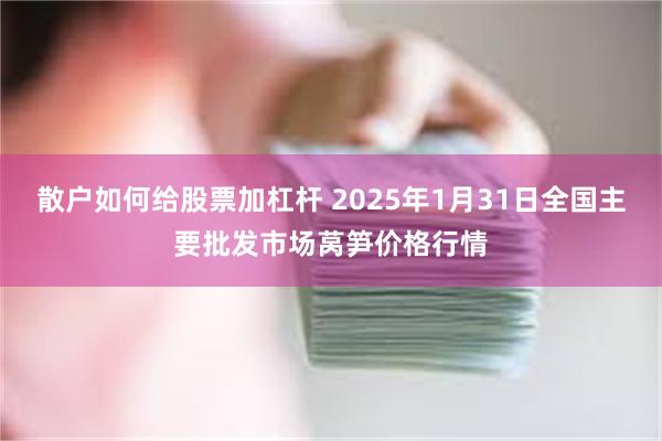 散户如何给股票加杠杆 2025年1月31日全国主要批发市场莴笋价格行情