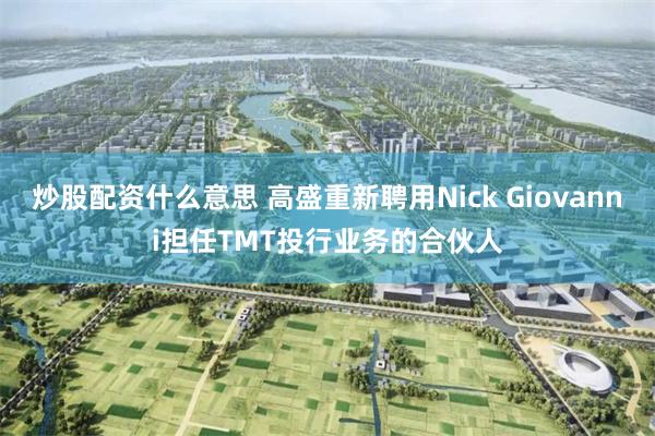 炒股配资什么意思 高盛重新聘用Nick Giovanni担任TMT投行业务的合伙人