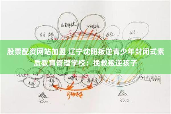 股票配资网站加盟 辽宁沈阳叛逆青少年封闭式素质教育管理学校：挽救叛逆孩子