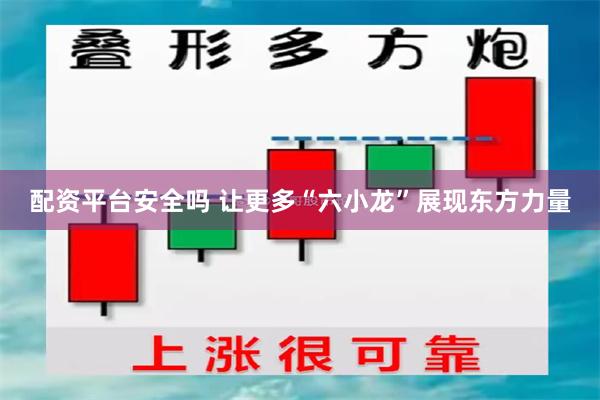 配资平台安全吗 让更多“六小龙”展现东方力量