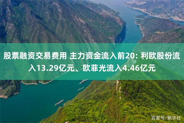 股票融资交易费用 主力资金流入前20: 利欧股份流入13.29亿元、欧菲光流入4.46亿元