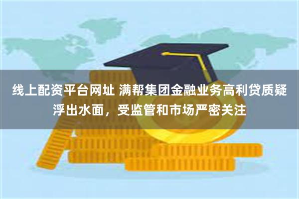 线上配资平台网址 满帮集团金融业务高利贷质疑浮出水面，受监管和市场严密关注