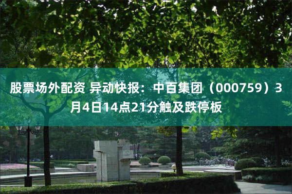 股票场外配资 异动快报：中百集团（000759）3月4日14点21分触及跌停板