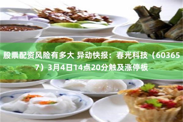 股票配资风险有多大 异动快报：春光科技（603657）3月4日14点20分触及涨停板