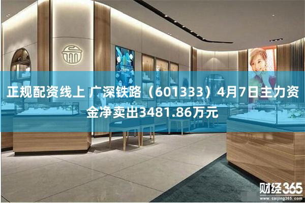 正规配资线上 广深铁路（601333）4月7日主力资金净卖出3481.86万元