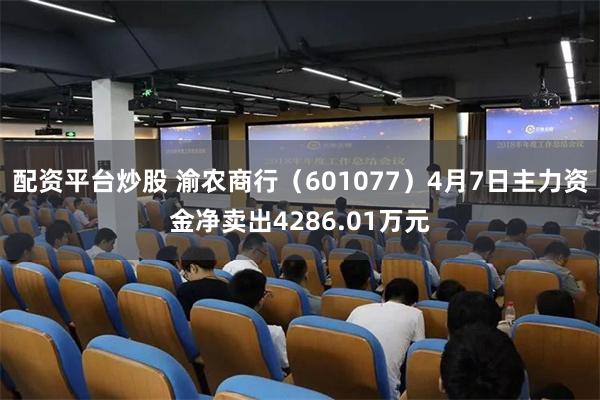 配资平台炒股 渝农商行（601077）4月7日主力资金净卖出4286.01万元