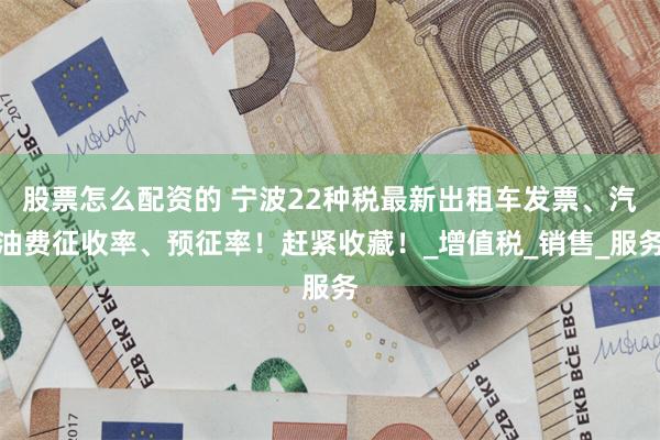 股票怎么配资的 宁波22种税最新出租车发票、汽油费征收率、预征率！赶紧收藏！_增值税_销售_服务