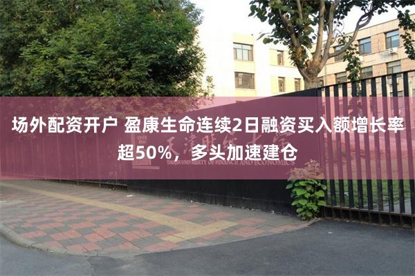 场外配资开户 盈康生命连续2日融资买入额增长率超50%，多头加速建仓