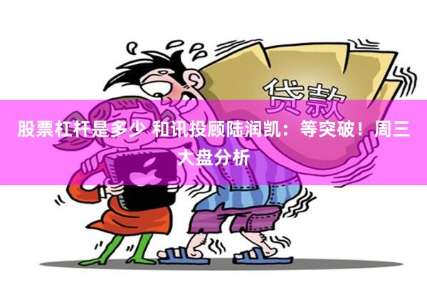 股票杠杆是多少 和讯投顾陆润凯：等突破！周三大盘分析
