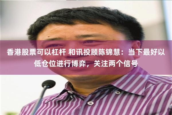香港股票可以杠杆 和讯投顾陈锦慧：当下最好以低仓位进行博弈，关注两个信号
