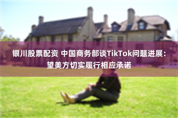 银川股票配资 中国商务部谈TikTok问题进展：望美方切实履行相应承诺
