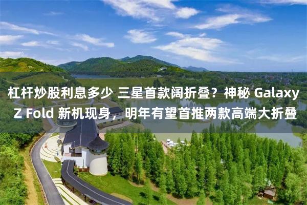 杠杆炒股利息多少 三星首款阔折叠？神秘 Galaxy Z Fold 新机现身，明年有望首推两款高端大折叠