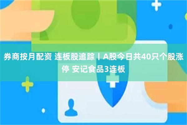 券商按月配资 连板股追踪丨A股今日共40只个股涨停 安记食品3连板
