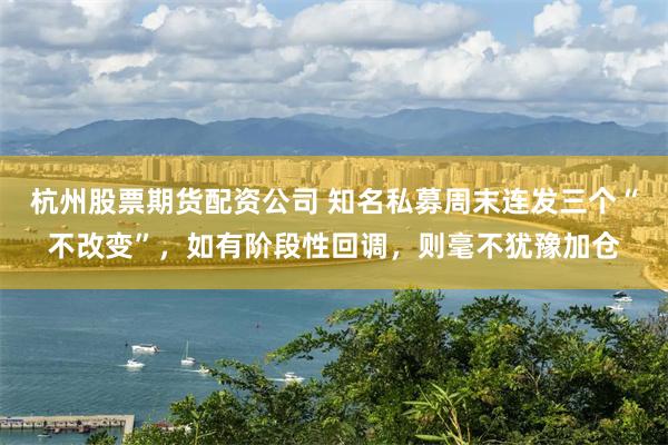 杭州股票期货配资公司 知名私募周末连发三个“不改变”，如有阶段性回调，则毫不犹豫加仓