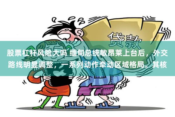 股票杠杆风险大吗 缅甸总统敏昂莱上台后，外交路线明显调整，一系列动作牵动区域格局。其核