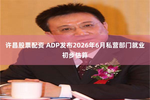 许昌股票配资 ADP发布2026年6月私营部门就业初步估算