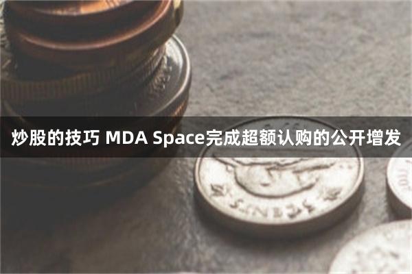 炒股的技巧 MDA Space完成超额认购的公开增发