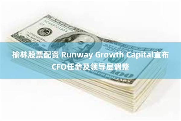 榆林股票配资 Runway Growth Capital宣布CFO任命及领导层调整