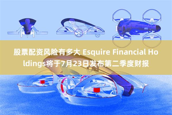 股票配资风险有多大 Esquire Financial Holdings将于7月23日发布第二季度财报