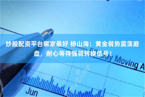 炒股配资平台哪家最好 杨山海：黄金弱势震荡磨盘，耐心等待强弱转换信号！
