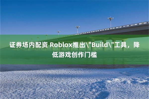 证券场内配资 Roblox推出＂Build＂工具，降低游戏创作门槛
