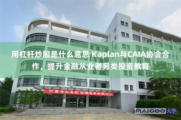 用杠杆炒股是什么意思 Kaplan与CAIA协会合作，提升金融从业者另类投资教育