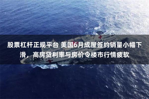 股票杠杆正规平台 美国6月成屋签约销量小幅下滑，高房贷利率与房价令楼市行情疲软