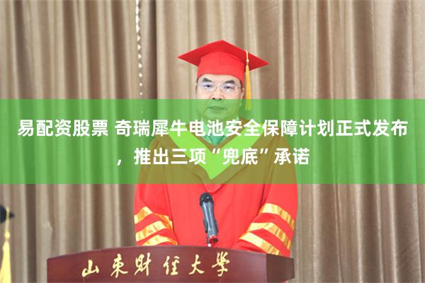 易配资股票 奇瑞犀牛电池安全保障计划正式发布，推出三项“兜底”承诺