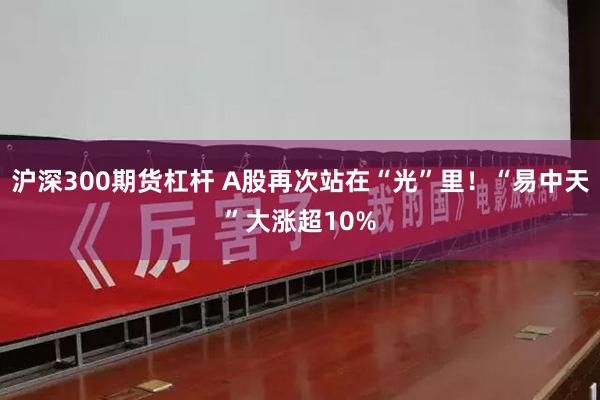 沪深300期货杠杆 A股再次站在“光”里！“易中天”大涨超10%