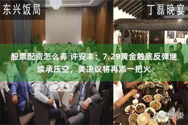 股票配资怎么弄 许安丰：7.29黄金触底反弹继续承压空，美决议将再添一把火