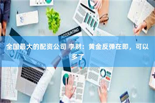 全国最大的配资公司 李财：黄金反弹在即，可以多了