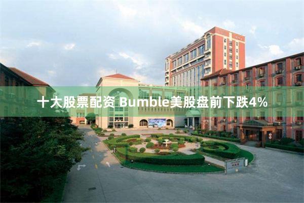 十大股票配资 Bumble美股盘前下跌4%