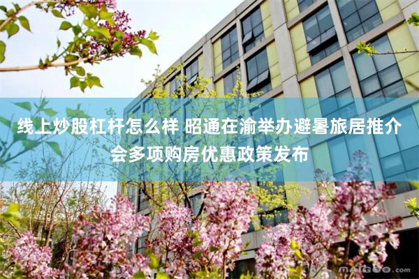 线上炒股杠杆怎么样 昭通在渝举办避暑旅居推介会多项购房优惠政策发布