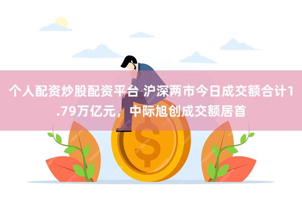 个人配资炒股配资平台 沪深两市今日成交额合计1.79万亿元，中际旭创成交额居首