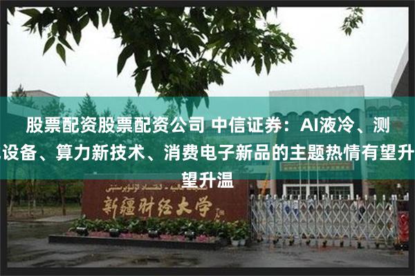 股票配资股票配资公司 中信证券：AI液冷、测试设备、算力新技术、消费电子新品的主题热情有望升温