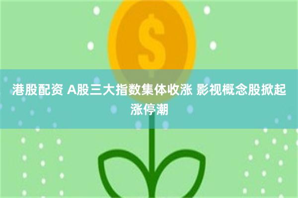 港股配资 A股三大指数集体收涨 影视概念股掀起涨停潮