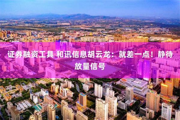 证券融资工具 和讯信息胡云龙：就差一点！静待放量信号