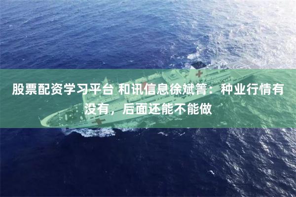 股票配资学习平台 和讯信息徐斌箐：种业行情有没有，后面还能不能做