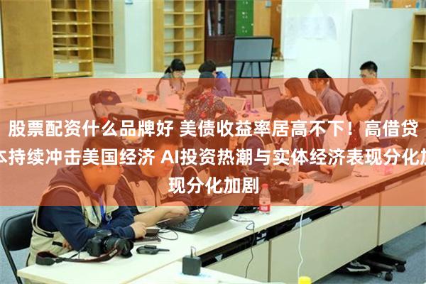 股票配资什么品牌好 美债收益率居高不下！高借贷成本持续冲击美国经济 AI投资热潮与实体经济表现分化加剧