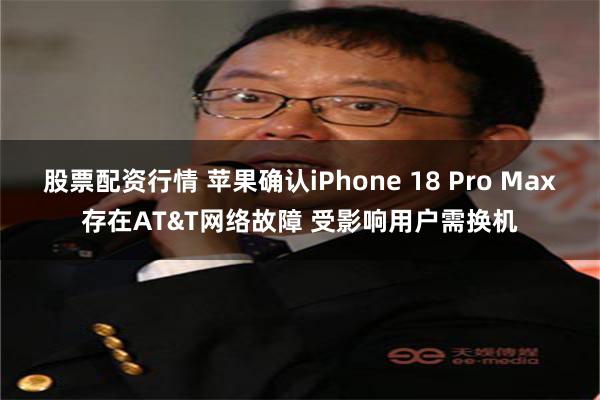 股票配资行情 苹果确认iPhone 18 Pro Max存在AT&T网络故障 受影响用户需换机