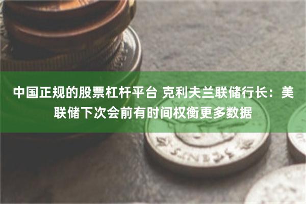 中国正规的股票杠杆平台 克利夫兰联储行长：美联储下次会前有时间权衡更多数据