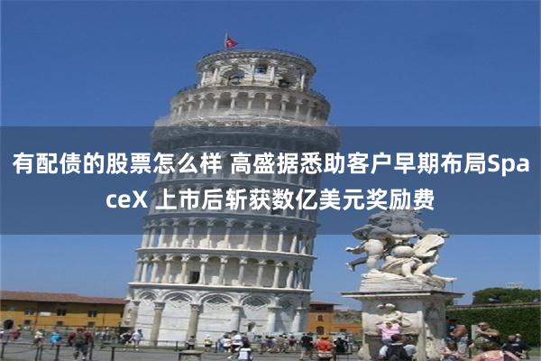 有配债的股票怎么样 高盛据悉助客户早期布局SpaceX 上市后斩获数亿美元奖励费