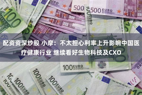 配资资深炒股 小摩：不太担心利率上升影响中国医疗健康行业 继续看好生物科技及CXO