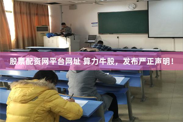 股票配资网平台网址 算力牛股，发布严正声明！
