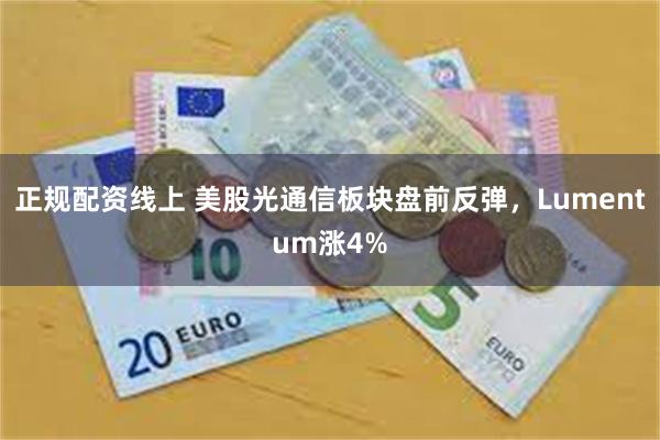 正规配资线上 美股光通信板块盘前反弹，Lumentum涨4%